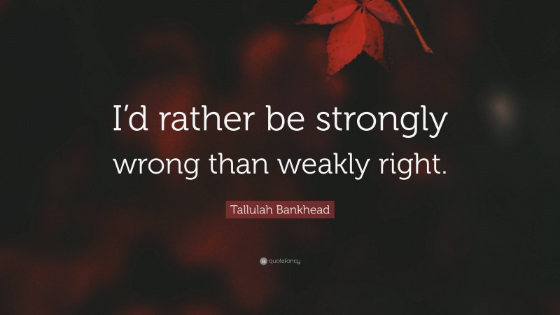 Tallulah Bankhead Quote: “I’d rather be strongly wrong than weakly right.”