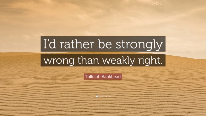 Tallulah Bankhead Quote: “I’d rather be strongly wrong than weakly right.”