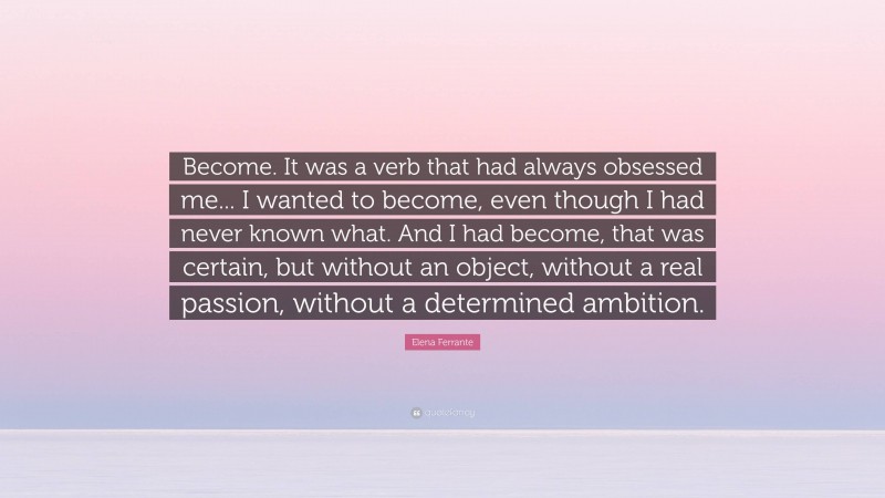 Elena Ferrante Quote: “Become. It was a verb that had always obsessed me... I wanted to become, even though I had never known what. And I had become, that was certain, but without an object, without a real passion, without a determined ambition.”