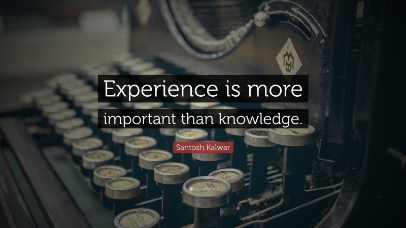 Santosh Kalwar Quote: “Experience is more important than knowledge.”