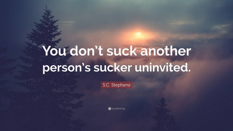 S.C. Stephens Quote: “You don’t suck another person’s sucker uninvited.”