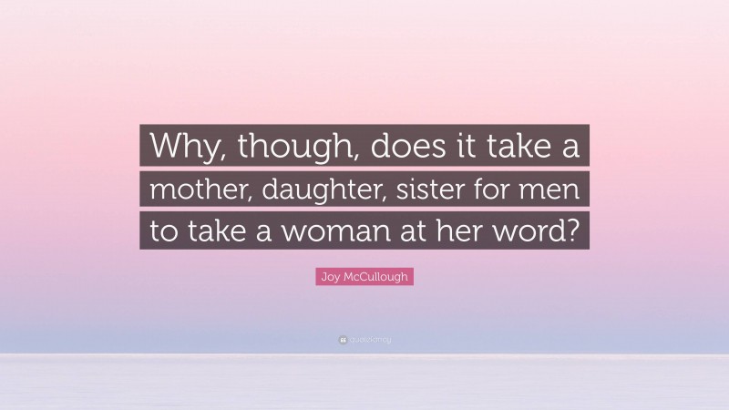 Joy McCullough Quote: “Why, though, does it take a mother, daughter, sister for men to take a woman at her word?”