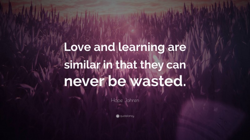 Hope Jahren Quote: “Love and learning are similar in that they can never be wasted.”