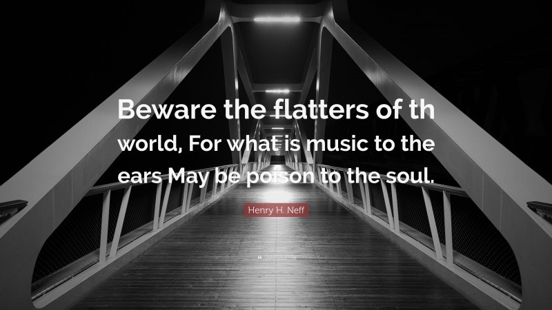 Henry H. Neff Quote: “Beware the flatters of th world, For what is music to the ears May be poison to the soul.”