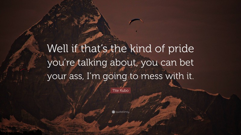 Tite Kubo Quote: “Well if that’s the kind of pride you’re talking about, you can bet your ass, I’m going to mess with it.”