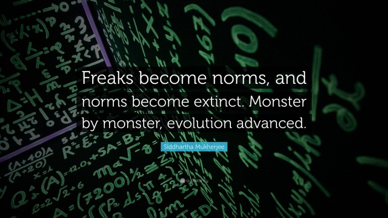 Siddhartha Mukherjee Quote: “Freaks become norms, and norms become extinct. Monster by monster, evolution advanced.”
