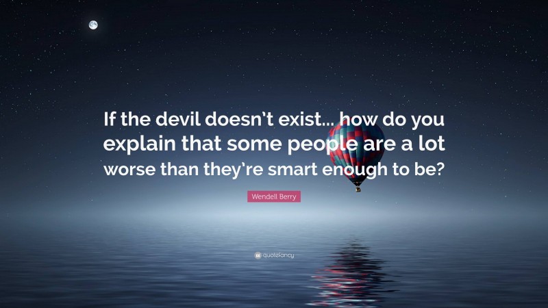 Wendell Berry Quote: “If the devil doesn’t exist... how do you explain that some people are a lot worse than they’re smart enough to be?”