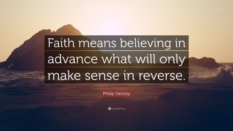 Philip Yancey Quote: “Faith means believing in advance what will only make sense in reverse.”
