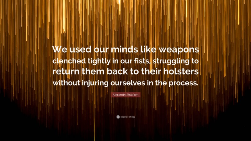 Alexandra Bracken Quote: “We used our minds like weapons clenched tightly in our fists, struggling to return them back to their holsters without injuring ourselves in the process.”