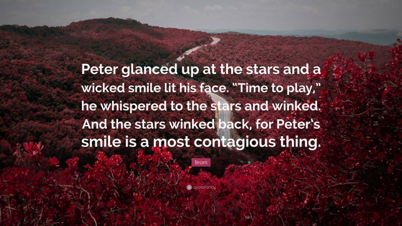 Brom Quote: “Peter glanced up at the stars and a wicked smile lit his face. “Time to play,” he whispered to the stars and winked. And the stars winked back, for Peter’s smile is a most contagious thing.”