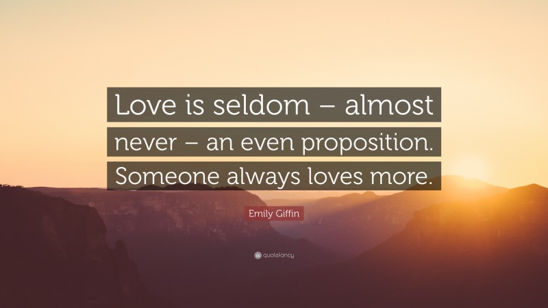 Emily Giffin Quote: “Love is seldom – almost never – an even proposition. Someone always loves more.”