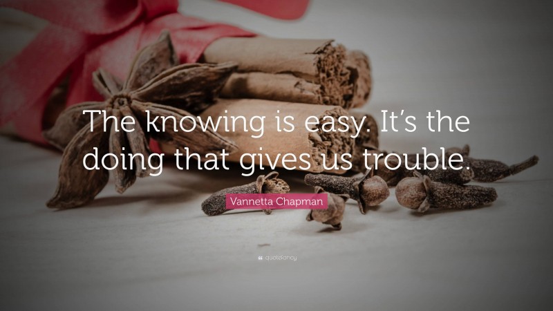 Vannetta Chapman Quote: “The knowing is easy. It’s the doing that gives us trouble.”