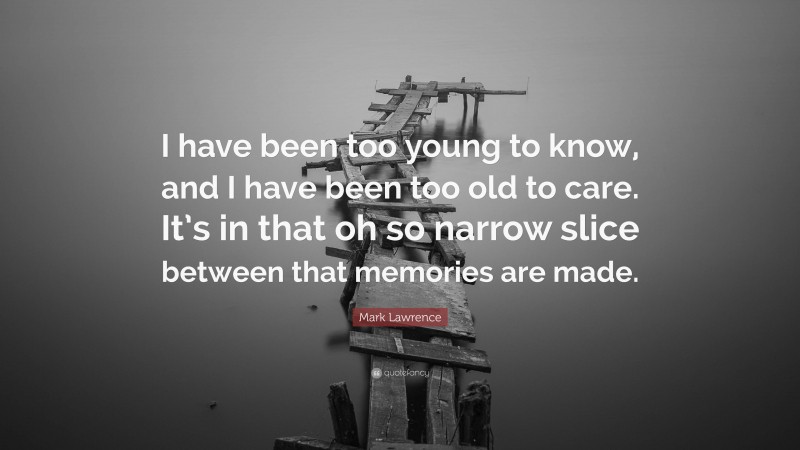 Mark Lawrence Quote: “I have been too young to know, and I have been too old to care. It’s in that oh so narrow slice between that memories are made.”