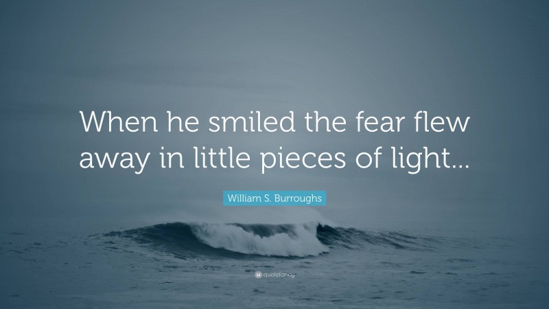 William S. Burroughs Quote: “When he smiled the fear flew away in little pieces of light...”