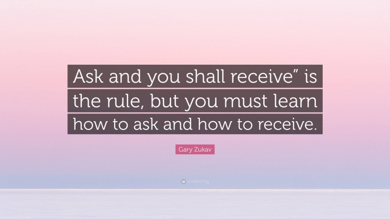 Gary Zukav Quote: “Ask and you shall receive” is the rule, but you must learn how to ask and how to receive.”