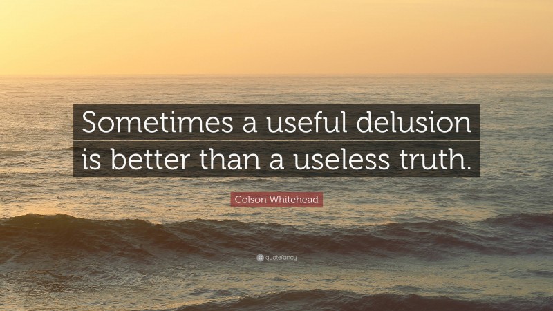 Colson Whitehead Quote: “Sometimes a useful delusion is better than a useless truth.”