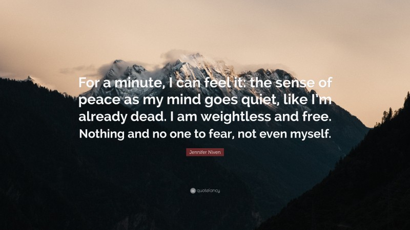 Jennifer Niven Quote: “For a minute, I can feel it: the sense of peace as my mind goes quiet, like I’m already dead. I am weightless and free. Nothing and no one to fear, not even myself.”