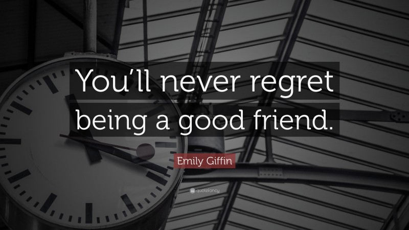 Emily Giffin Quote: “You’ll never regret being a good friend.”