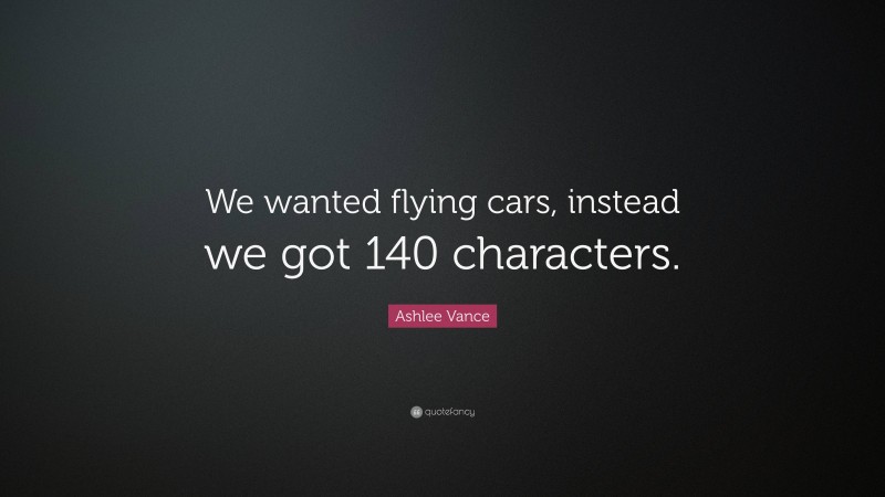 Ashlee Vance Quote: “We wanted flying cars, instead we got 140 characters.”