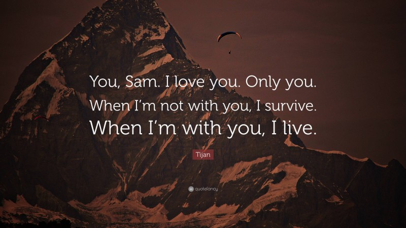 Tijan Quote: “You, Sam. I love you. Only you. When I’m not with you, I survive. When I’m with you, I live.”