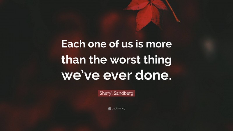 Sheryl Sandberg Quote: “Each one of us is more than the worst thing we’ve ever done.”