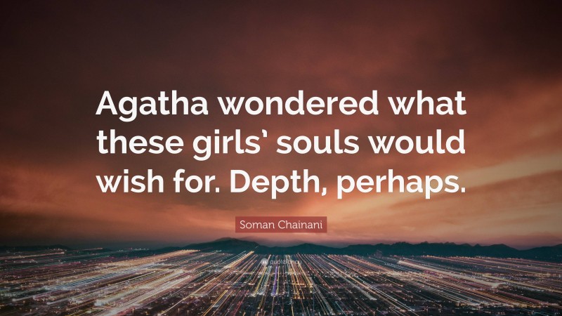 Soman Chainani Quote: “Agatha wondered what these girls’ souls would wish for. Depth, perhaps.”