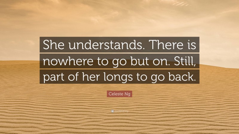 Celeste Ng Quote: “She understands. There is nowhere to go but on. Still, part of her longs to go back.”