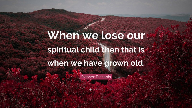 Stephen Richards Quote: “When we lose our spiritual child then that is when we have grown old.”