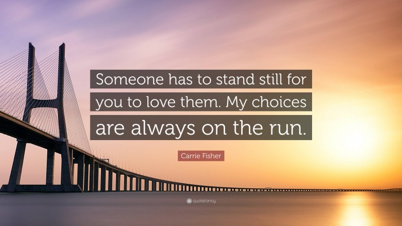 Carrie Fisher Quote: “Someone has to stand still for you to love them. My choices are always on the run.”