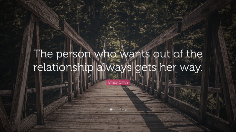 Emily Giffin Quote: “The person who wants out of the relationship always gets her way.”