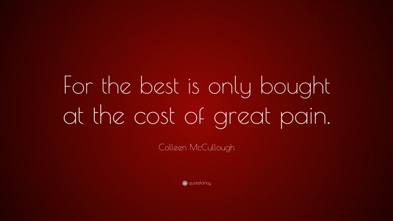 Colleen McCullough Quote: “For the best is only bought at the cost of great pain.”