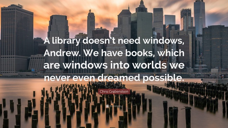Chris Grabenstein Quote: “A library doesn’t need windows, Andrew. We have books, which are windows into worlds we never even dreamed possible.”