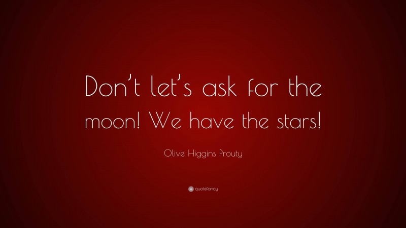 Olive Higgins Prouty Quote: “Don’t let’s ask for the moon! We have the stars!”