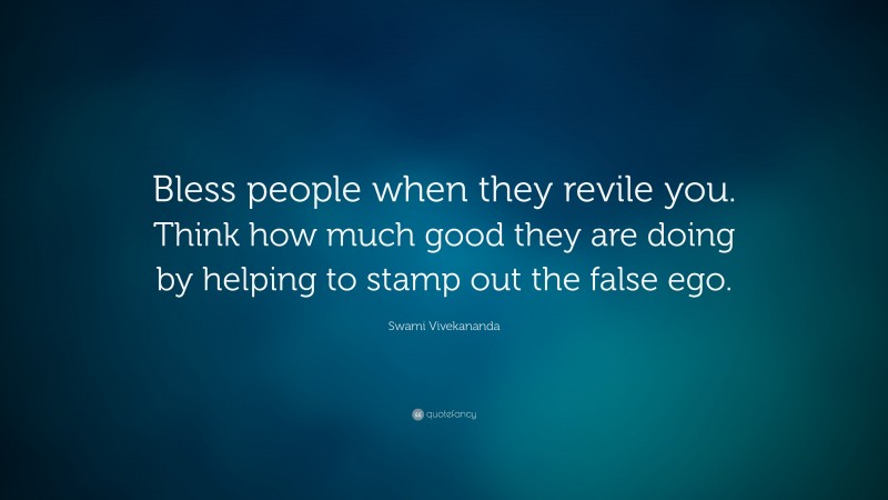 Swami Vivekananda Quote: “Bless people when they revile you. Think how much good they are doing by helping to stamp out the false ego.”