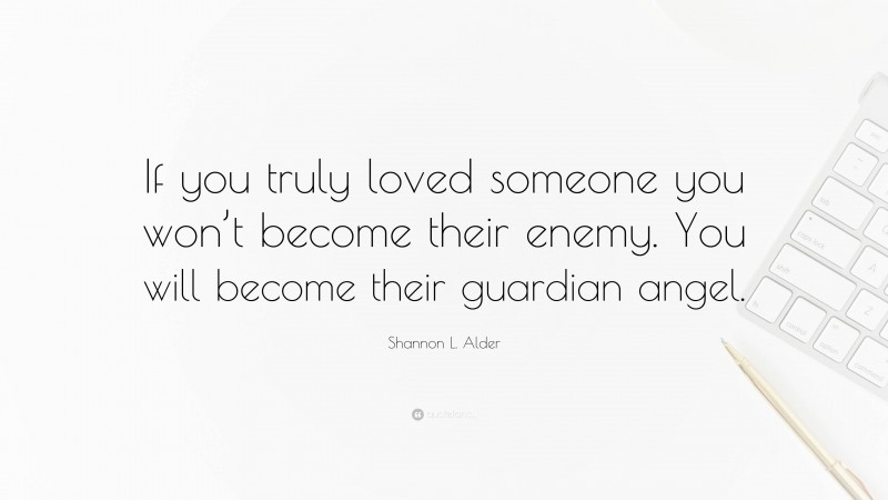 Shannon L. Alder Quote: “If you truly loved someone you won’t become their enemy. You will become their guardian angel.”