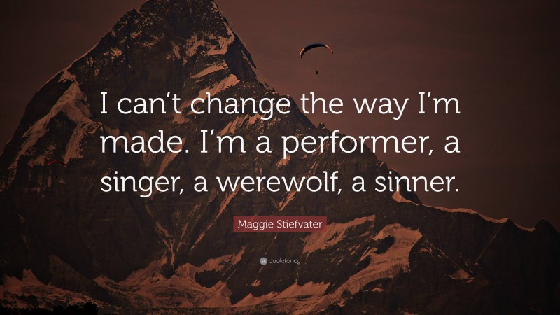 Maggie Stiefvater Quote: “I can’t change the way I’m made. I’m a performer, a singer, a werewolf, a sinner.”