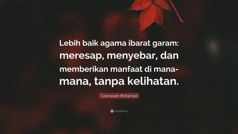 Goenawan Mohamad Quote: “Lebih baik agama ibarat garam: meresap, menyebar, dan memberikan manfaat di mana-mana, tanpa kelihatan.”