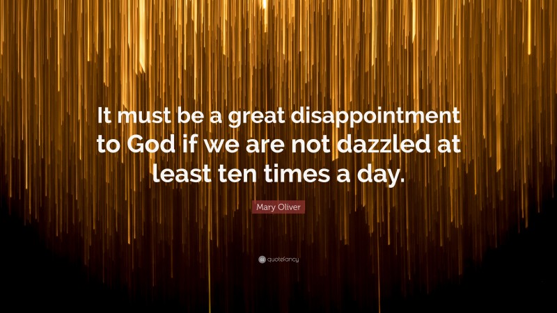 Mary Oliver Quote: “It must be a great disappointment to God if we are not dazzled at least ten times a day.”