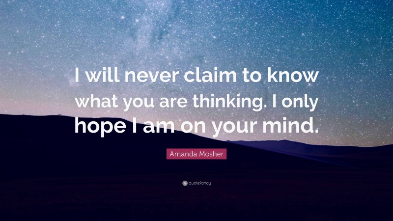 Amanda Mosher Quote: “I will never claim to know what you are thinking. I only hope I am on your mind.”