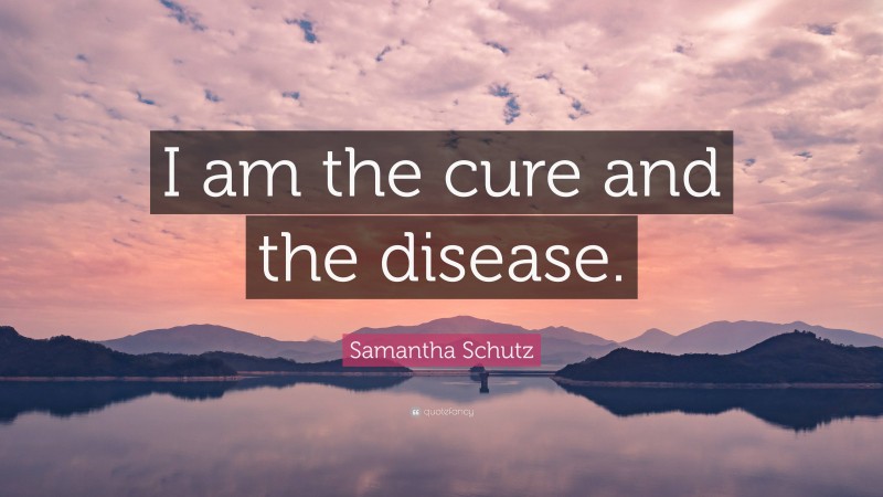 Samantha Schutz Quote: “I am the cure and the disease.”