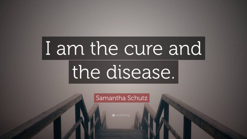 Samantha Schutz Quote: “I am the cure and the disease.”