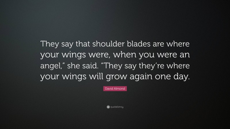 David Almond Quote: “They say that shoulder blades are where your wings were, when you were an angel,” she said. “They say they’re where your wings will grow again one day.”