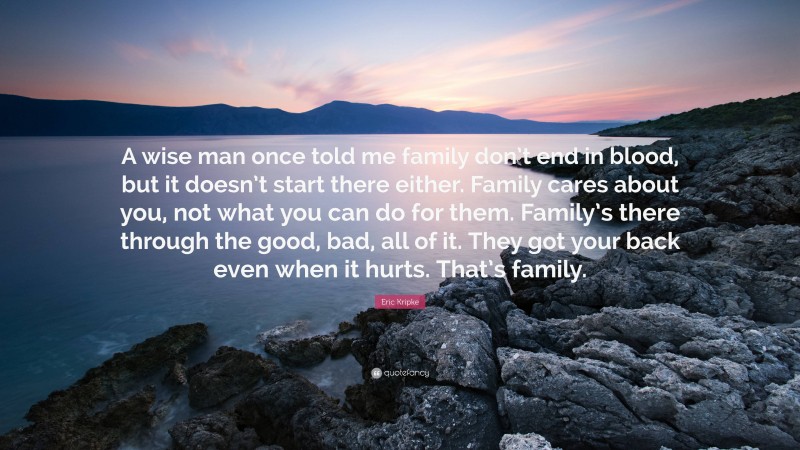 Eric Kripke Quote: “A wise man once told me family don’t end in blood, but it doesn’t start there either. Family cares about you, not what you can do for them. Family’s there through the good, bad, all of it. They got your back even when it hurts. That’s family.”