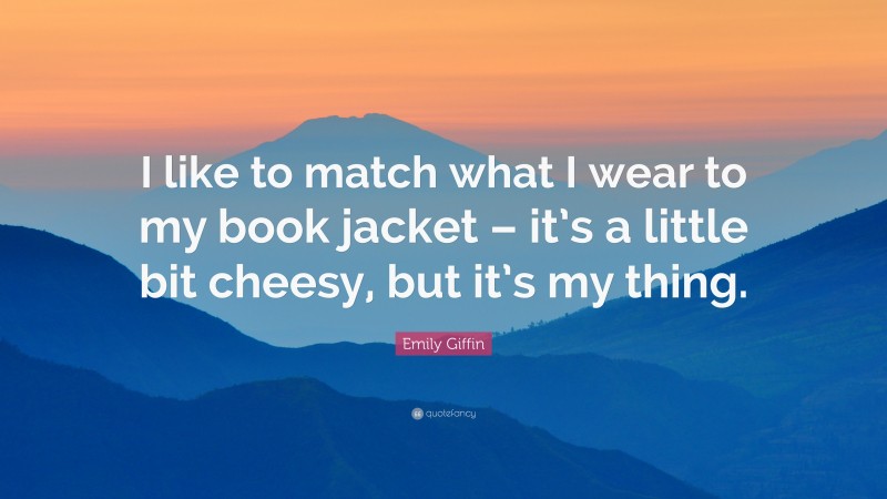 Emily Giffin Quote: “I like to match what I wear to my book jacket – it’s a little bit cheesy, but it’s my thing.”