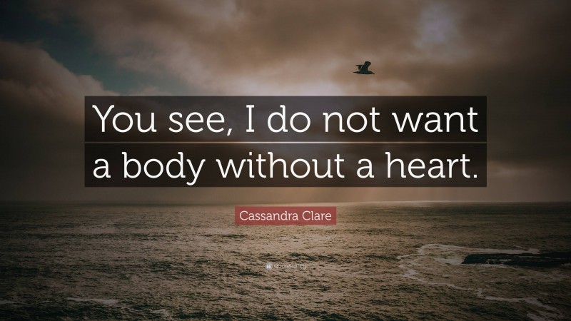 Cassandra Clare Quote: “You see, I do not want a body without a heart.”