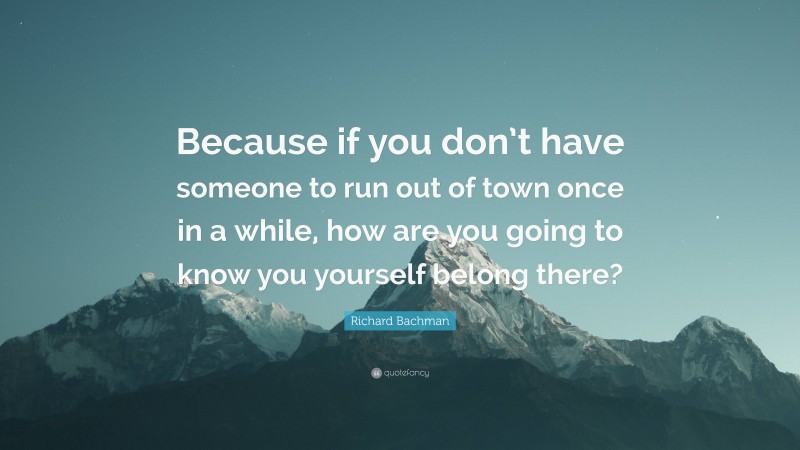 Richard Bachman Quote: “Because if you don’t have someone to run out of town once in a while, how are you going to know you yourself belong there?”