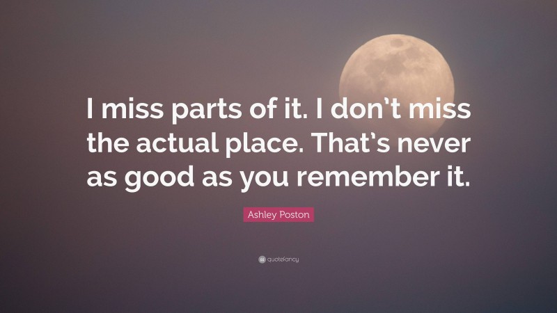 Ashley Poston Quote: “I miss parts of it. I don’t miss the actual place. That’s never as good as you remember it.”