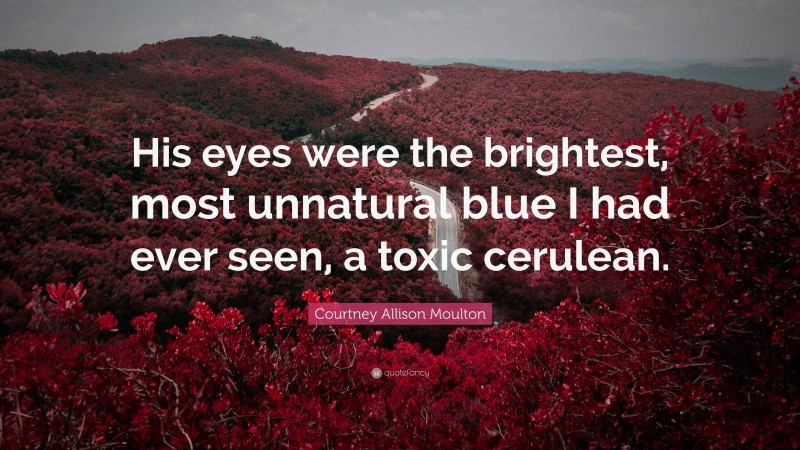 Courtney Allison Moulton Quote: “His eyes were the brightest, most unnatural blue I had ever seen, a toxic cerulean.”