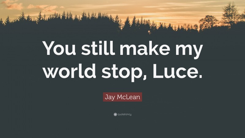 Jay McLean Quote: “You still make my world stop, Luce.”