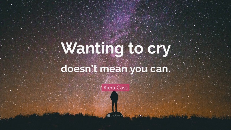 Kiera Cass Quote: “Wanting to cry doesn’t mean you can.”